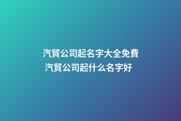 汽貿公司起名字大全免費 汽貿公司起什么名字好-第1張-公司起名-玄機派
